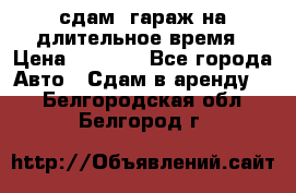 сдам  гараж на длительное время › Цена ­ 2 000 - Все города Авто » Сдам в аренду   . Белгородская обл.,Белгород г.